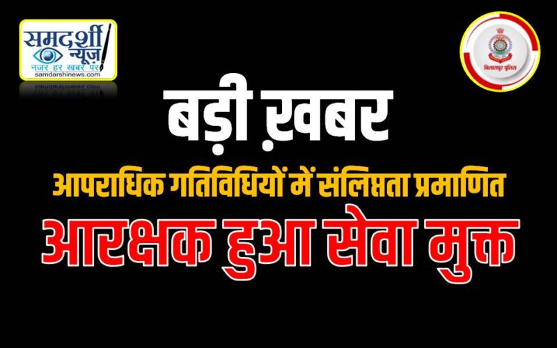 आपराधिक गतिविधियों में संलिप्त आरक्षक हुआ सेवा से बर्खास्त : खतरनाक आपराधिक गतिविधियों में संलिप्तता हुई थी उजागर……… पढ़ें क्यों हुई आरक्षक की सेवा से बर्खास्तगी….!