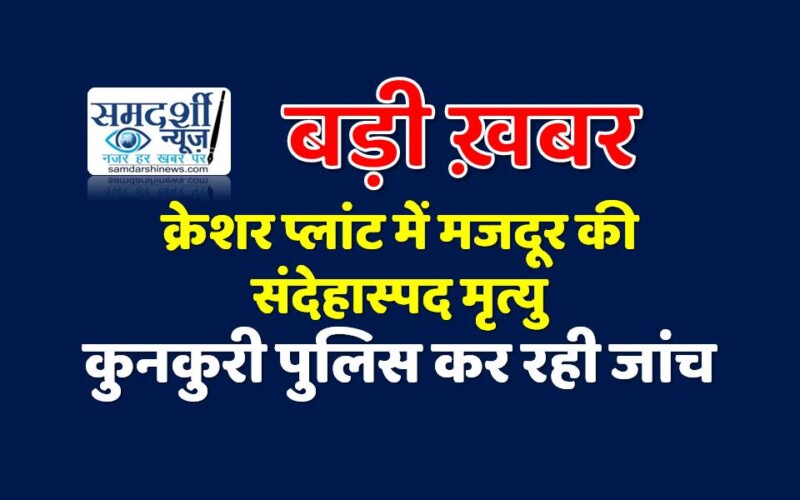 बड़ी ख़बर: क्रेशर प्लांट में मजदूर की संदेहास्पद मृत्यु, कुनकुरी पुलिस कर रही जांच….पढ़ें पूरा मामला…..