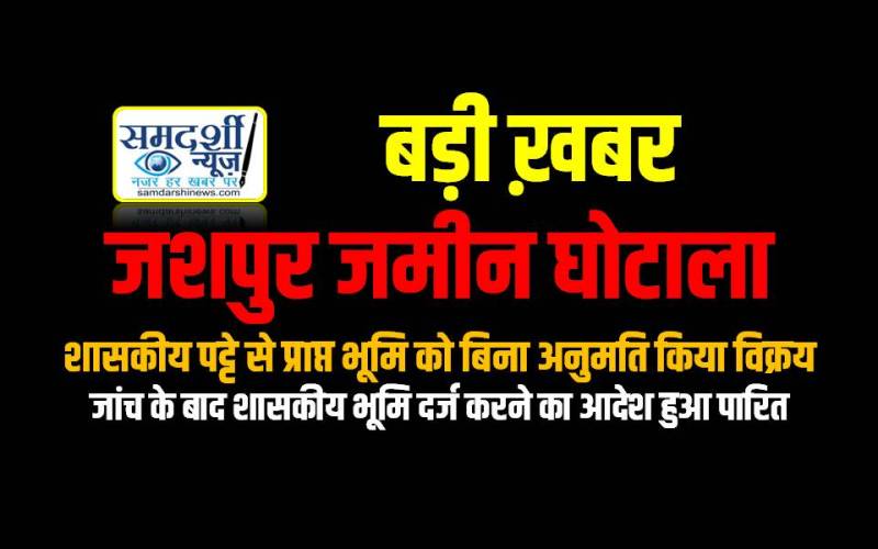 जशपुर जमीन घोटाला : शासकीय पट्टे से प्राप्त भूमि को बिना अनुमति किया विक्रय, जांच के बाद शासकीय भूमि दर्ज करने का आदेश हुआ पारित