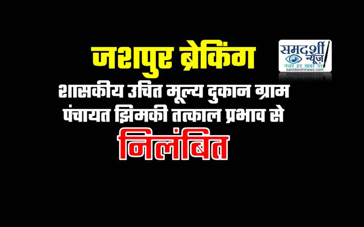 जशपुर ब्रेकिंग : ग्राम पंचायत झिमकी की शासकीय उचित मूल्य दुकान को तत्काल प्रभाव से किया गया निलंबित