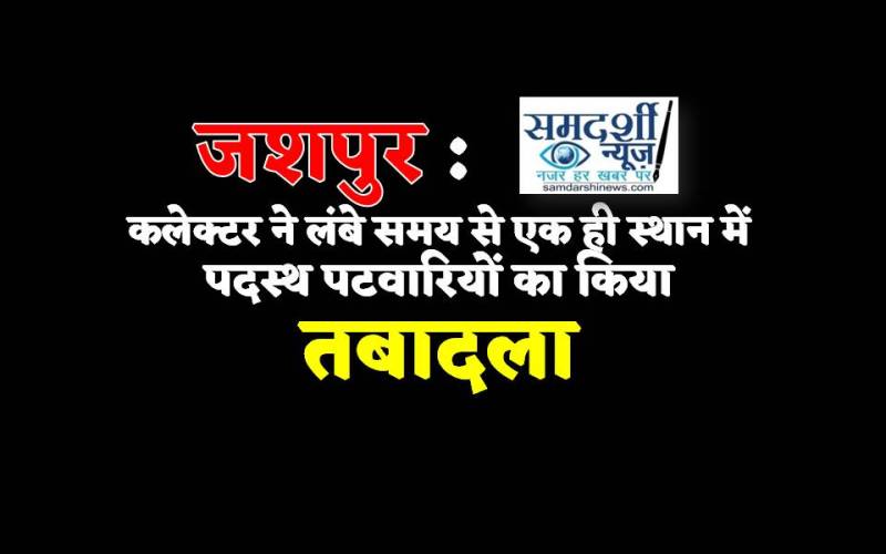 जशपुर : लंबे समय से एक ही स्थान में पदस्थ 17 पटवारियों का किया गया तबादला, कलेक्टर ने जारी किया आदेश