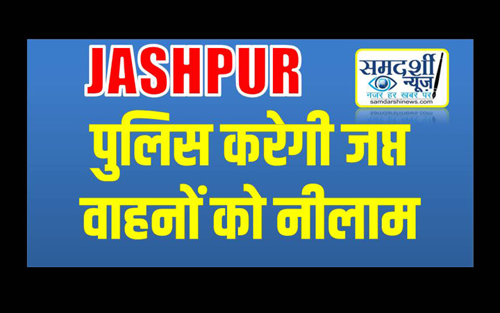 पुलिस एक्ट के अंतर्गत जप्त 3 चार पहिया वाहन, 3 मोटर सायकल तथा 1 नग स्कूटी को किया जाएगा नीलाम