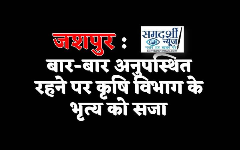 जशपुर : विभागीय जांच में दोषी पाए गए फरसाबहार कृषि विभाग के भृत्य, वेतनवृद्धि पर लगी रोक