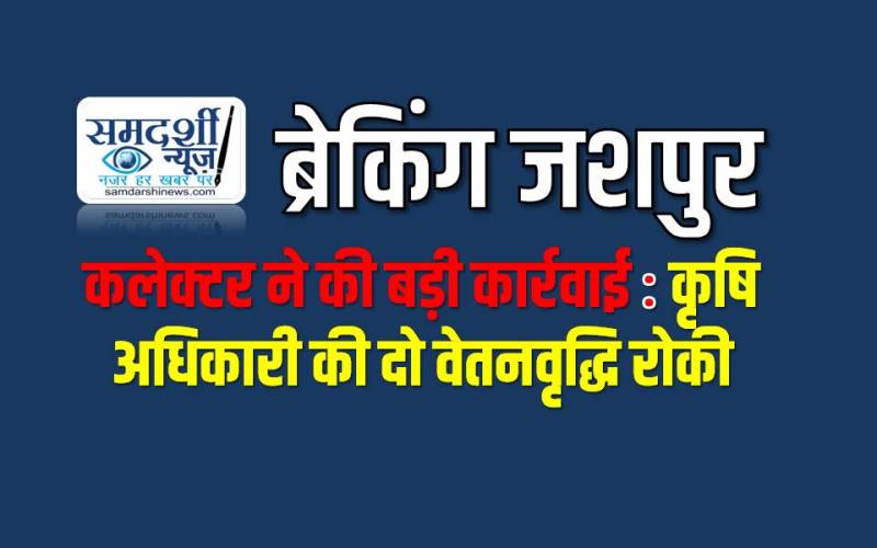 आपको चौंका देगा! कृषि अधिकारी का ये बर्ताव, जशपुर कलेक्टर ने की बड़ी कार्रवाई