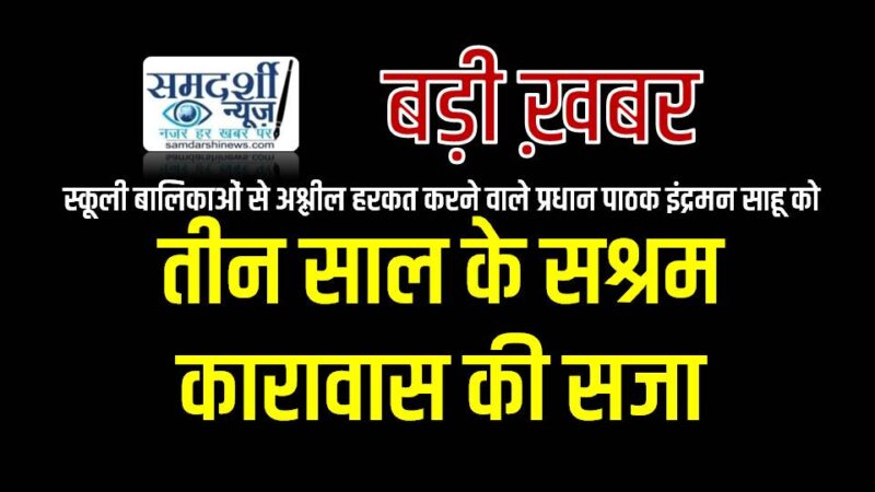 स्कूली बालिकाओं से अश्लील हरकत करने वाले प्रधान पाठक इंद्रमन साहू को मिली उसके दुष्कर्मों की सजा : अतिरिक्त सत्र न्यायाधीश ने दोषी प्रधान पाठक को दी तीन साल के सश्रम कारावास की सजा सुनाई