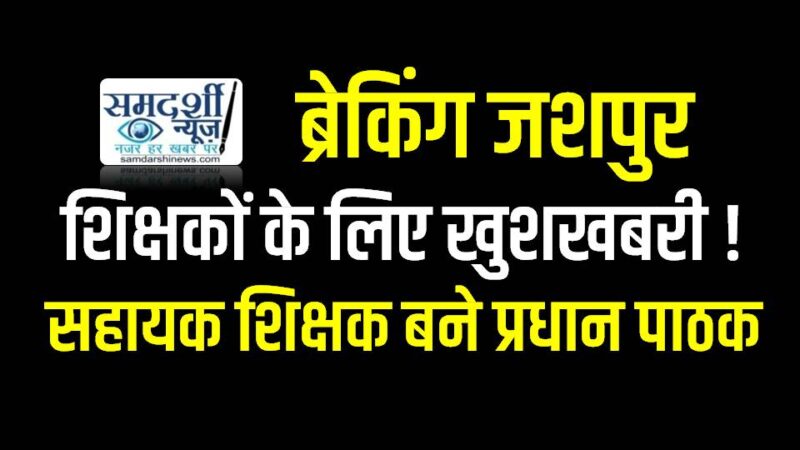 ब्रेकिंग जशपुर : शिक्षकों के लिए खुशखबरी ! सहायक शिक्षक बने प्रधान पाठक, 15 दिन के भीतर ग्रहण करना होगा पदभार….देखें सूची व कीसे कहा मिल प्रभार..