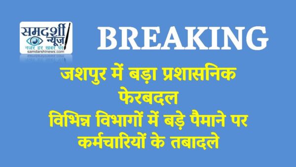 BREAKING : जशपुर में बड़ा प्रशासनिक फेरबदल ; विभिन्न विभागों में बड़े पैमाने पर कर्मचारियों के तबादले.. देखें आदेश…