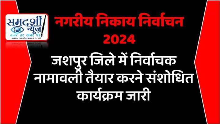 नगरीय निकाय निर्वाचन 2024 : जशपुर जिले में निर्वाचक नामावली तैयार करने संशोधित कार्यक्रम जारी