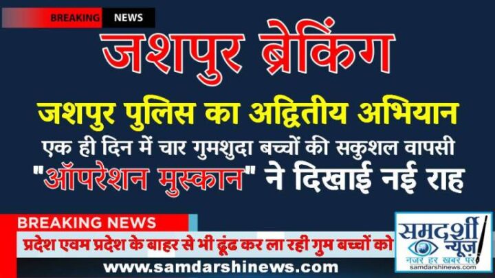 जशपुर पुलिस का अद्वितीय अभियान : एक ही दिन में चार गुमशुदा बच्चों की सकुशल वापसी, “ऑपरेशन मुस्कान” ने दिखाई नई राह