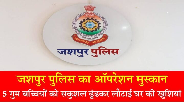 जशपुर पुलिस का ऑपरेशन मुस्कान : हैदराबाद, रायगढ़ और जशपुर से 5 गुम बच्चियों को सकुशल ढूंढकर लौटाई घर की खुशियां, राज्य और राज्य से बाहर जारी है प्रयास