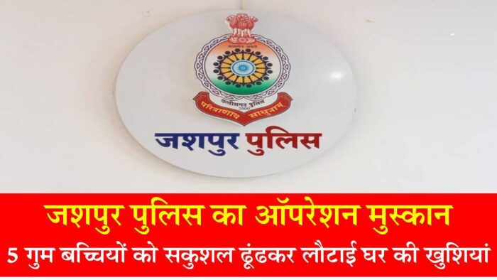 जशपुर पुलिस का ऑपरेशन मुस्कान : हैदराबाद, रायगढ़ और जशपुर से 5 गुम बच्चियों को सकुशल ढूंढकर लौटाई घर की खुशियां, राज्य और राज्य से बाहर जारी है प्रयास