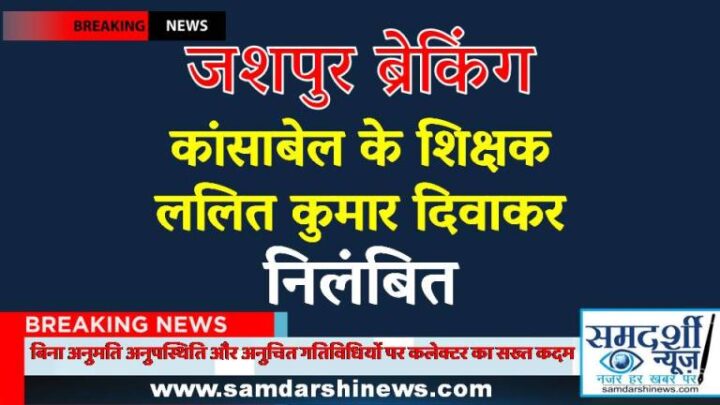 जशपुर: कांसाबेल के शिक्षक ललित कुमार दिवाकर निलंबित, बिना अनुमति अनुपस्थिति और अनुचित गतिविधियों पर कलेक्टर का सख्त कदम