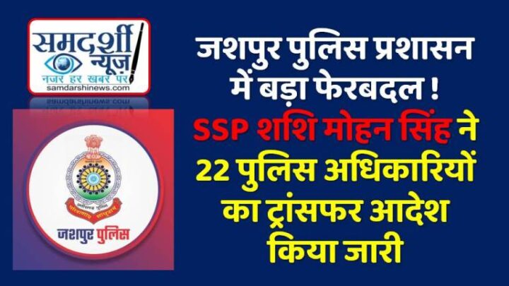 जशपुर पुलिस प्रशासन में बड़ा फेरबदल ! SSP शशि मोहन सिंह ने 22 पुलिस अधिकारियों का ट्रांसफर आदेश किया जारी, जानिए किसे कहां मिली नई तैनाती….पढ़ें पूरी खबर…