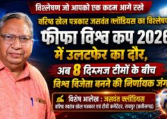 खेल विशेषज्ञ जसवंत क्लॉडियस की विशेष टिप्पणी: फीफा विश्व कप 2026 ने बदल दिए फुटबॉल के समीकरण, क्वार्टर फाइनल में हर मुकाबला होगा ‘करो या मरो’