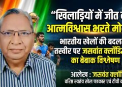 जसवंत क्लॉडियस की बेबाक कलम से भारतीय खेलों की नई कहानी: मोदी की खेल नीति से प्रतिभाओं को मिला मंच, अब विश्व विजय की ओर बढ़ रहा भारत