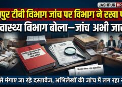 चार महीने बाद भी जांच अधूरी होने की खबर पर स्वास्थ्य विभाग ने रखा पक्ष! जशपुर प्रशासन बोला—जांच प्राथमिकता में, दस्तावेज जुटाने की प्रक्रिया जारी